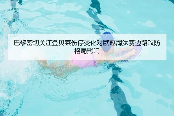 巴黎密切关注登贝莱伤停变化对欧冠淘汰赛边路攻防格局影响