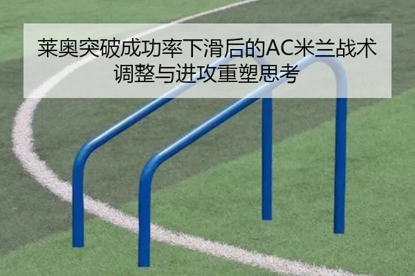 莱奥突破成功率下滑后的AC米兰战术调整与进攻重塑思考
