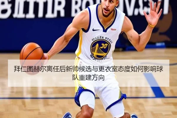 拜仁图赫尔离任后新帅候选与更衣室态度如何影响球队重建方向