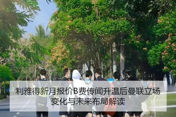 利雅得新月报价B费传闻升温后曼联立场变化与未来布局解读