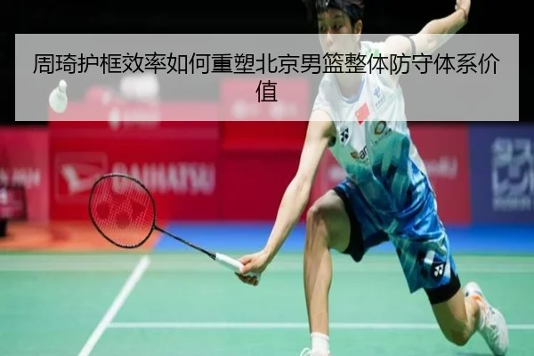 周琦护框效率如何重塑北京男篮整体防守体系价值
