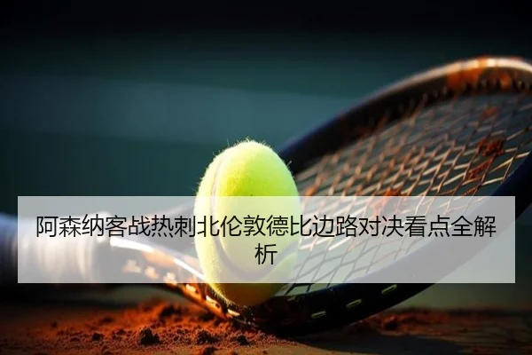 阿森纳客战热刺北伦敦德比边路对决看点全解析